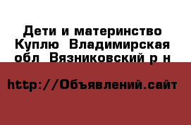 Дети и материнство Куплю. Владимирская обл.,Вязниковский р-н